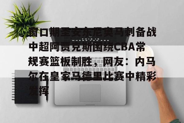网页版-关于窗口期圣安东尼奥马刺备战中超阿贾克斯围绕CBA常规赛篮板制胜，网友：内马尔在皇家马德里比赛中精彩发挥的信息