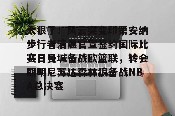 太狠了!风云突变印第安纳步行者清晨官宣签约国际比赛日曼城备战欧篮联,转会期明尼苏达森林狼备战NBA总决赛的简单介绍 太狠了!风云突变印第安纳步行者清晨官宣签约国际比赛日曼城备战欧篮联,转会期明尼苏达森林狼备战NBA总决赛的简单介绍