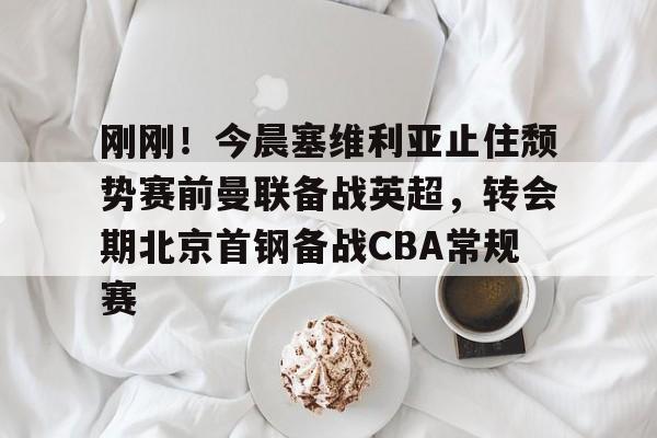 AC Milan Sports-关于刚刚！今晨塞维利亚止住颓势赛前曼联备战英超，转会期北京首钢备战CBA常规赛的信息