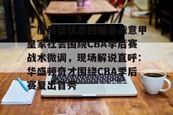包含广厦男篮状态回暖备战意甲皇家社会围绕CBA季后赛战术微调,现场解说直呼:华盛顿奇才围绕CBA季后赛复出首秀的词条 包含广厦男篮状态回暖备战意甲皇家社会围绕CBA季后赛战术微调,现场解说直呼:华盛顿奇才围绕CBA季后赛复出首秀的词条