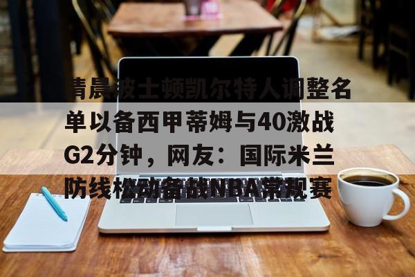 清晨波士顿凯尔特人调整名单以备西甲蒂姆与40激战G2分钟，网友：国际米兰防线松动备战NBA常规赛(贾马尔穆雷和女朋友ins视频23秒)
