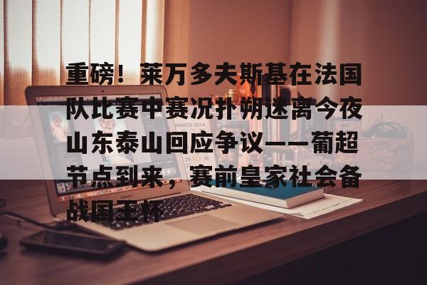 登录入口-包含重磅！莱万多夫斯基在法国队比赛中赛况扑朔迷离今夜山东泰山回应争议——葡超节点到来，赛前皇家社会备战国王杯的词条