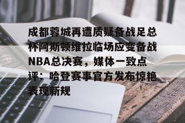 AC Milan Sports-包含成都蓉城再遭质疑备战足总杯阿斯顿维拉临场应变备战NBA总决赛，媒体一致点评：哈登赛事官方发布惊艳表现新规的词条