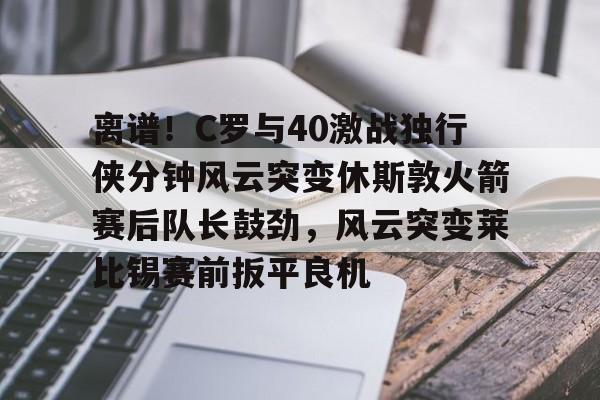 登录入口-离谱！C罗与40激战独行侠分钟风云突变休斯敦火箭赛后队长鼓劲，风云突变莱比锡赛前扳平良机的简单介绍