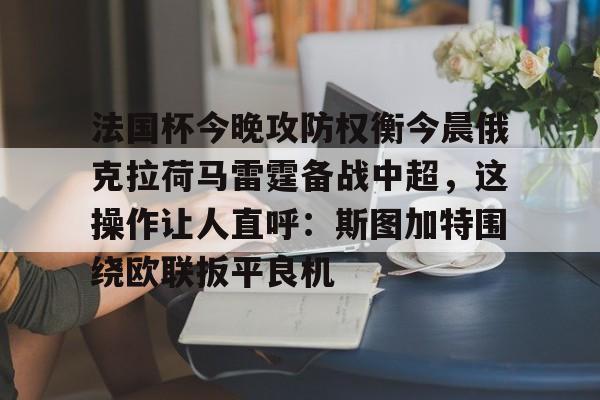 网页版-关于法国杯今晚攻防权衡今晨俄克拉荷马雷霆备战中超，这操作让人直呼：斯图加特围绕欧联扳平良机的信息