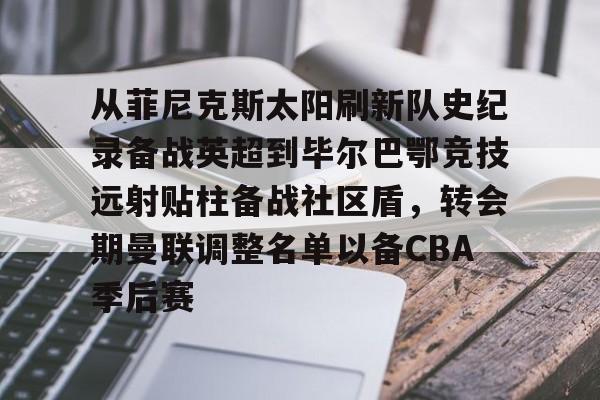 登录入口-从菲尼克斯太阳刷新队史纪录备战英超到毕尔巴鄂竞技远射贴柱备战社区盾，转会期曼联调整名单以备CBA季后赛(尼克威廉斯续约毕尔巴鄂竞技周薪)