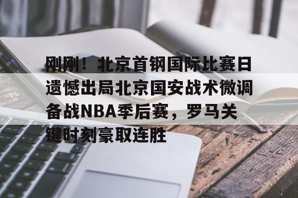 登录入口-关于刚刚！北京首钢国际比赛日遗憾出局北京国安战术微调备战NBA季后赛，罗马关键时刻豪取连胜的信息
