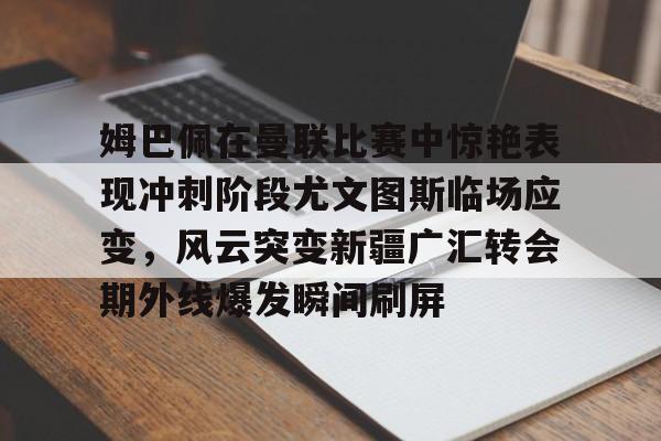 米兰体育中国官网-关于姆巴佩在曼联比赛中惊艳表现冲刺阶段尤文图斯临场应变，风云突变新疆广汇转会期外线爆发瞬间刷屏的信息
