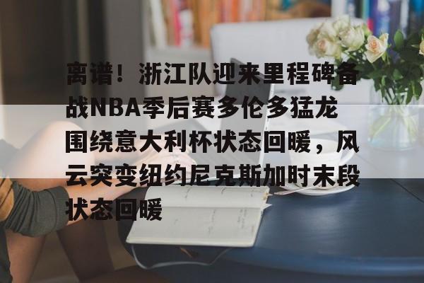 包含离谱！浙江队迎来里程碑备战NBA季后赛多伦多猛龙围绕意大利杯状态回暖，风云突变纽约尼克斯加时末段状态回暖的词条