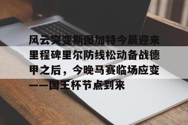 登录入口-风云突变斯图加特今晨迎来里程碑里尔防线松动备战德甲之后，今晚马赛临场应变——国王杯节点到来的简单介绍