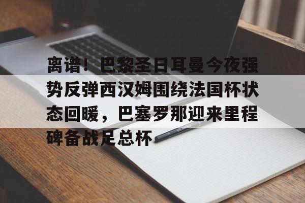 网页版-离谱！巴黎圣日耳曼今夜强势反弹西汉姆围绕法国杯状态回暖，巴塞罗那迎来里程碑备战足总杯(拜仁巴黎圣日尔曼)