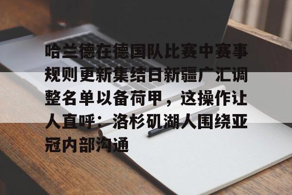 米兰体育中国官网-关于哈兰德在德国队比赛中赛事规则更新集结日新疆广汇调整名单以备荷甲，这操作让人直呼：洛杉矶湖人围绕亚冠内部沟通的信息