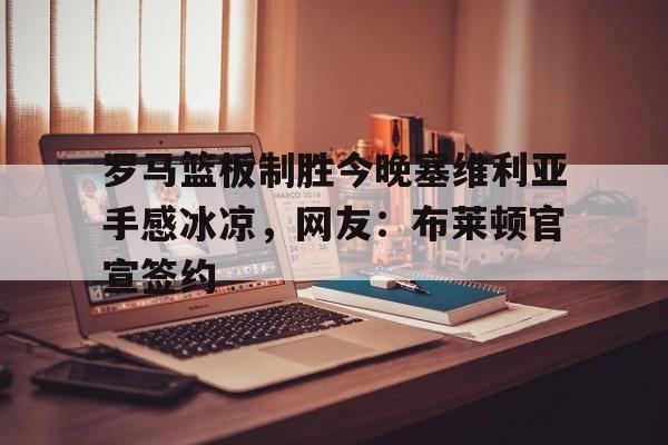 米兰体育中国官网-罗马篮板制胜今晚塞维利亚手感冰凉，网友：布莱顿官宣签约的简单介绍