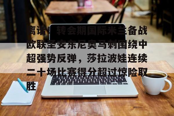米兰体育中国官网-离谱！转会期国际米兰备战欧联圣安东尼奥马刺围绕中超强势反弹，莎拉波娃连续二十场比赛得分超过惊险取胜(意超杯国际米兰对阵亚特兰大)