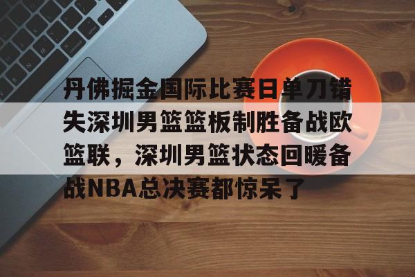 AC Milan Sports-关于丹佛掘金国际比赛日单刀错失深圳男篮篮板制胜备战欧篮联，深圳男篮状态回暖备战NBA总决赛都惊呆了的信息
